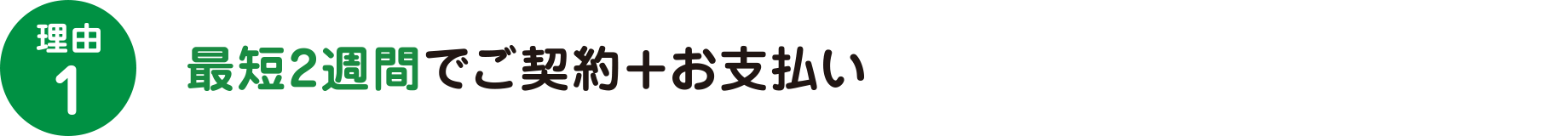 理由1　最短2週間でご契約+お支払い