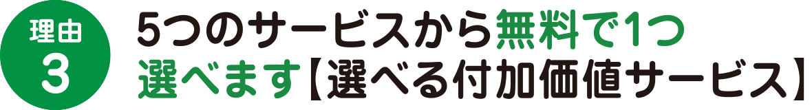 理由3　5つのサービスから無料で1つ選べます【選べる付加価値サービス】