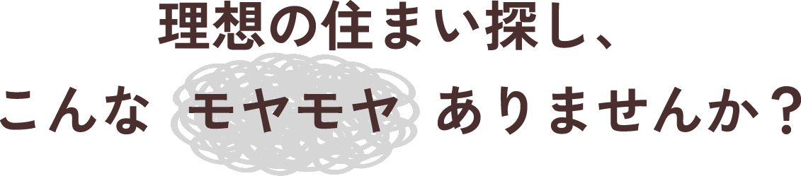 理想の住まい探し、こんなモヤモヤありませんか？