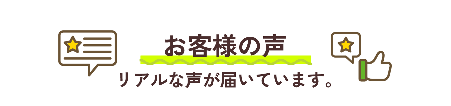 お客様の声　リアルな声が届いています。